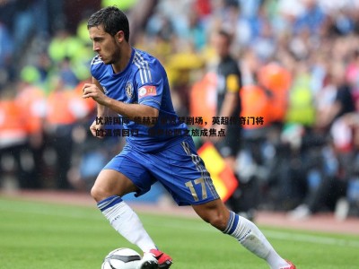 优游国际-德赫亚重返梦剧场，英超传奇门将的温情回归，佛罗伦萨之旅成焦点