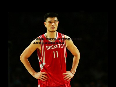 优游国际-中国女篮U19世界杯征程遇阻 小组赛三战皆墨面临挑战