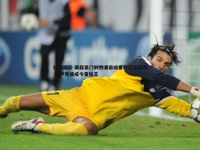 优游国际-英超豪门利物浦启动重磅转会谈判 伊萨克或成今夏标王