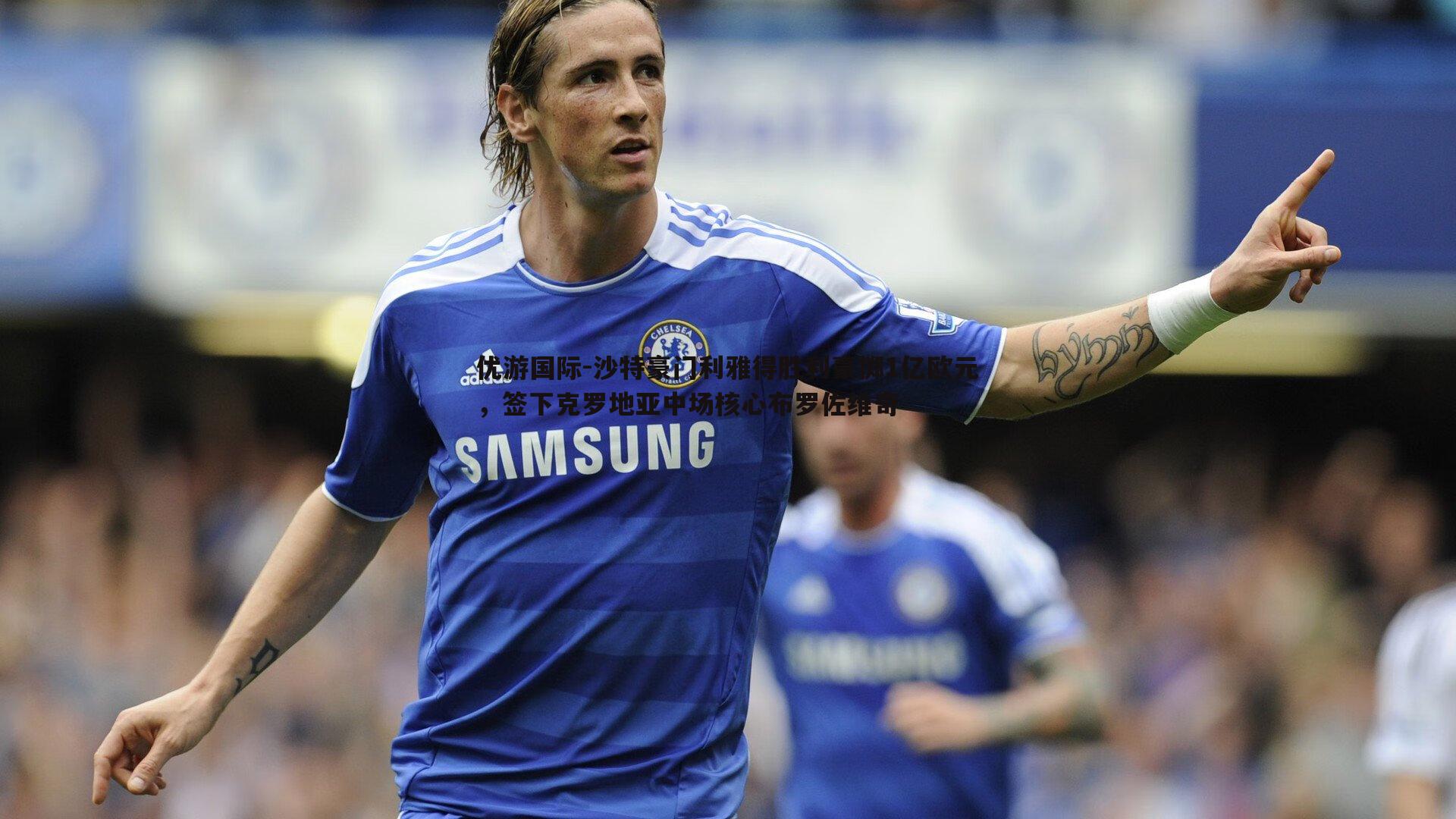 沙特豪门利雅得胜利豪掷1亿欧元,签下克罗地亚中场核心布罗佐维奇