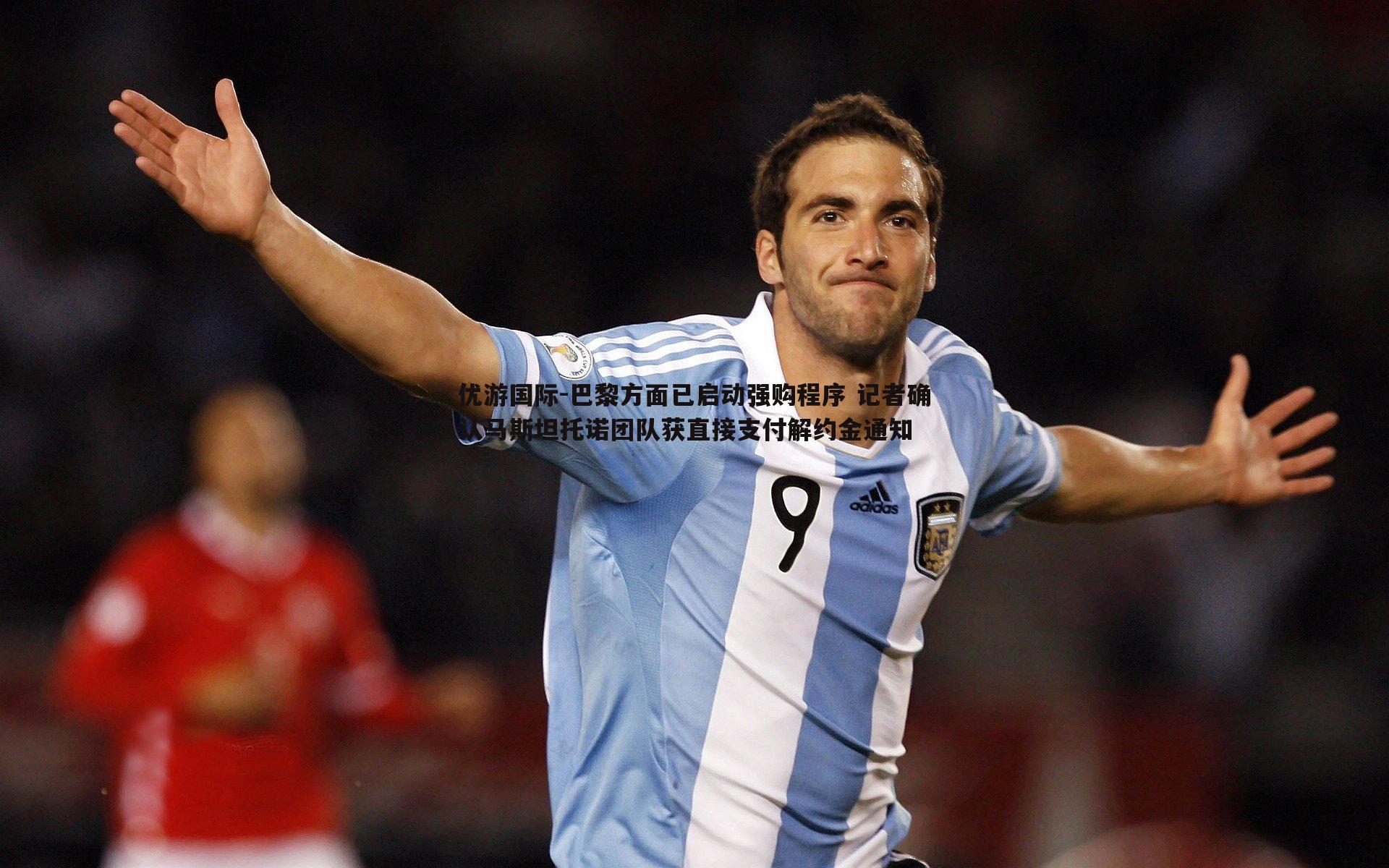 巴黎方面已启动强购程序 记者确认马斯坦托诺团队获直接支付解约金通知