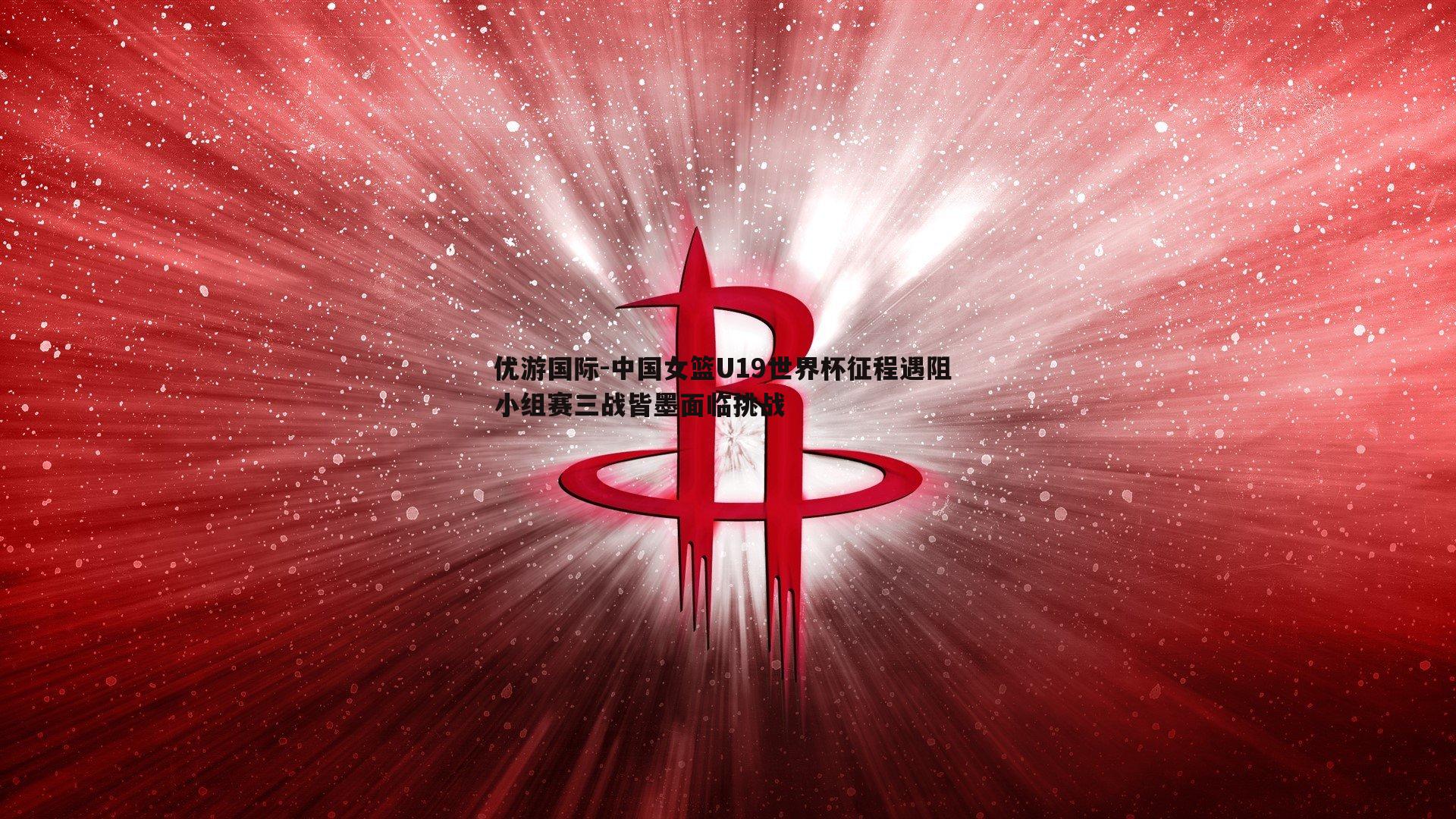 中国女篮U19世界杯征程遇阻 小组赛三战皆墨面临挑战